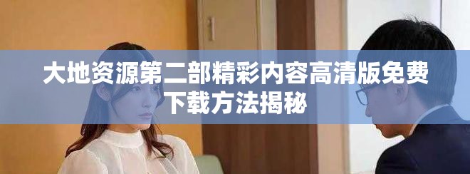 大地资源第二部精彩内容高清版免费下载方法揭秘