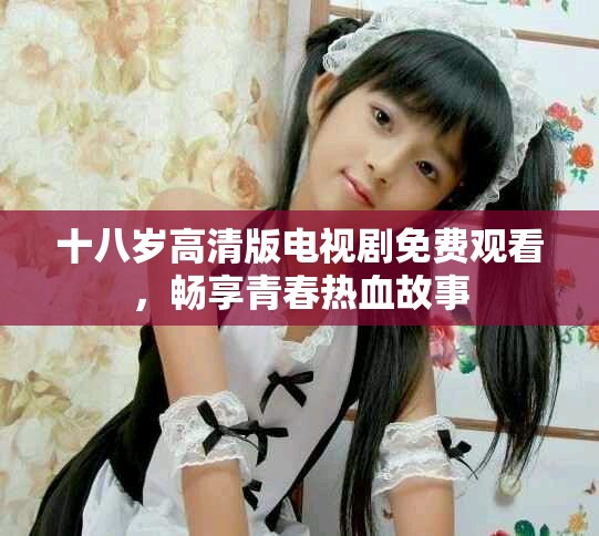 十八岁高清版电视剧免费观看，畅享青春热血故事