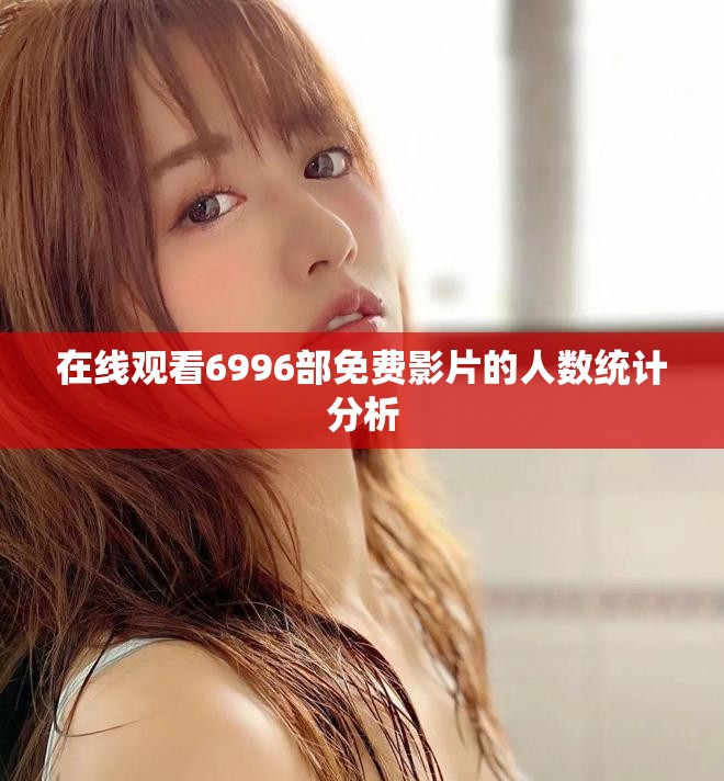 在线观看6996部免费影片的人数统计分析