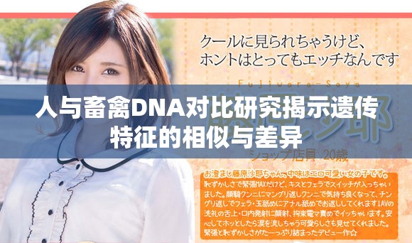 人与畜禽DNA对比研究揭示遗传特征的相似与差异