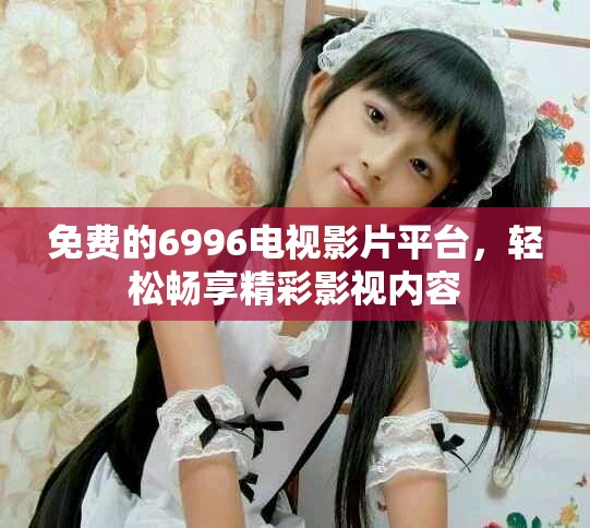 免费的6996电视影片平台，轻松畅享精彩影视内容