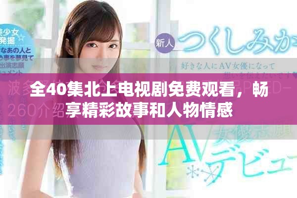 全40集北上电视剧免费观看，畅享精彩故事和人物情感