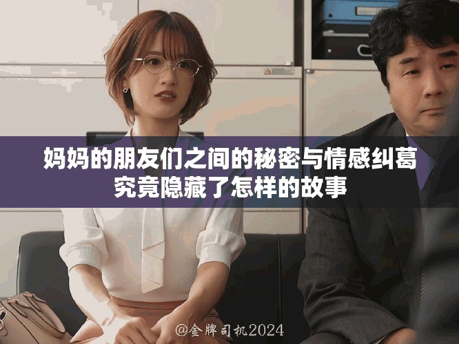 妈妈的朋友们之间的秘密与情感纠葛究竟隐藏了怎样的故事