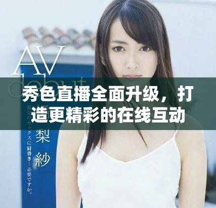 秀色直播全面升级，打造更精彩的在线互动体验