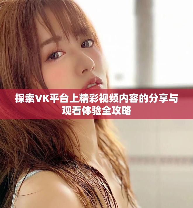 探索VK平台上精彩视频内容的分享与观看体验全攻略