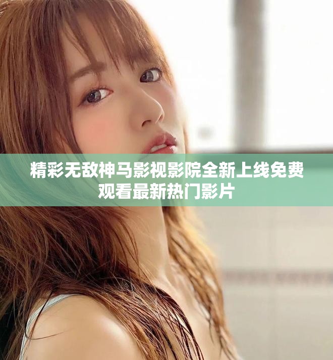 精彩无敌神马影视影院全新上线免费观看最新热门影片