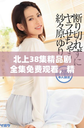 北上38集精品剧全集免费观看，精彩不容错过！