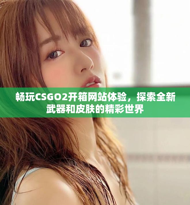 畅玩CSGO2开箱网站体验，探索全新武器和皮肤的精彩世界