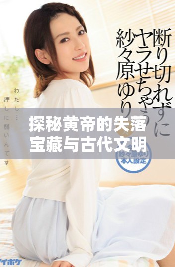 探秘黄帝的失落宝藏与古代文明的神秘联系