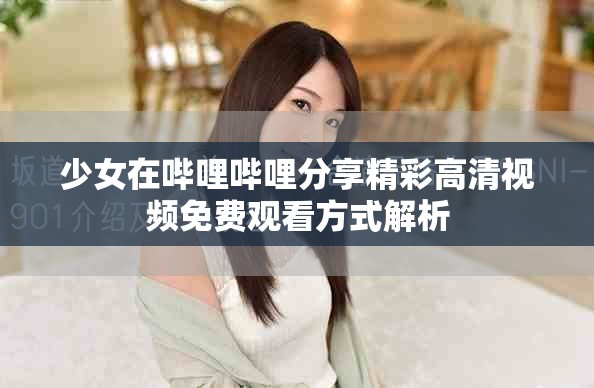 少女在哔哩哔哩分享精彩高清视频免费观看方式解析