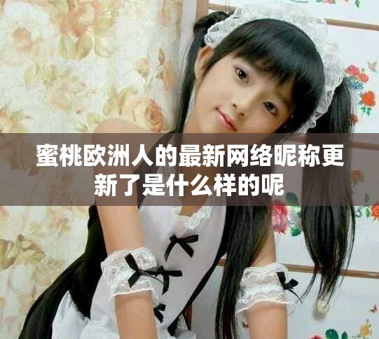 蜜桃欧洲人的最新网络昵称更新了是什么样的呢