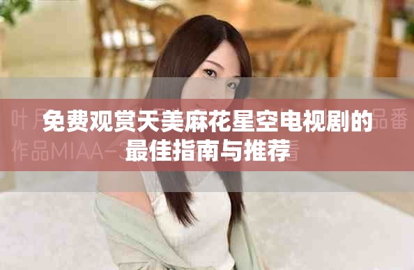 免费观赏天美麻花星空电视剧的最佳指南与推荐