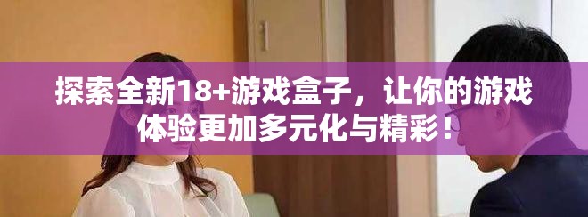 探索全新18+游戏盒子，让你的游戏体验更加多元化与精彩！