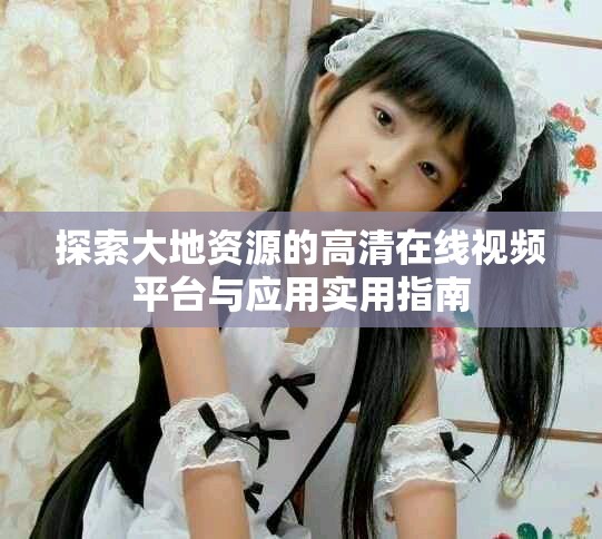 探索大地资源的高清在线视频平台与应用实用指南
