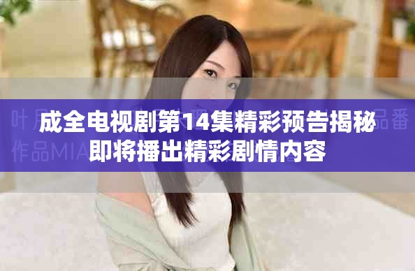 成全电视剧第14集精彩预告揭秘即将播出精彩剧情内容