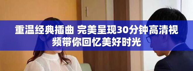 重温经典插曲 完美呈现30分钟高清视频带你回忆美好时光