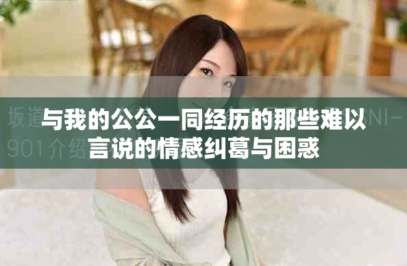 与我的公公一同经历的那些难以言说的情感纠葛与困惑