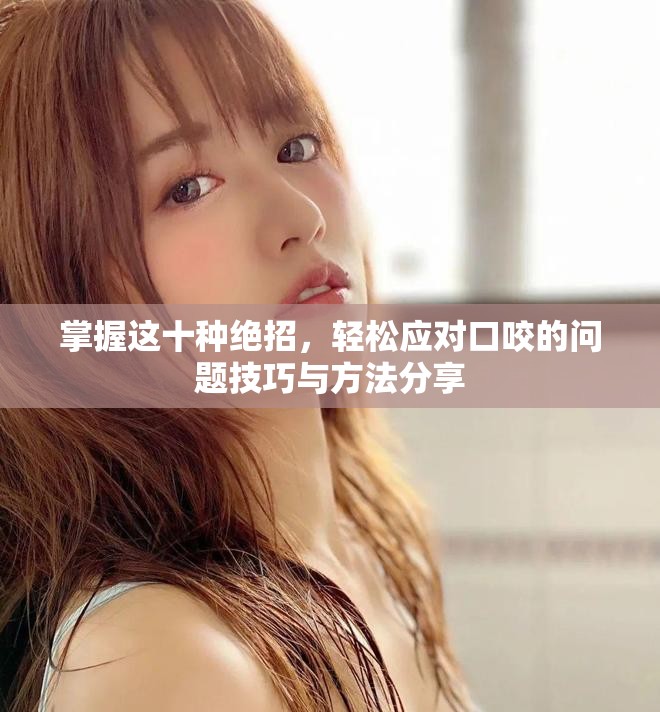 掌握这十种绝招，轻松应对口咬的问题技巧与方法分享