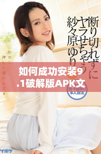 如何成功安装9.1破解版APK文件的详细步骤解析