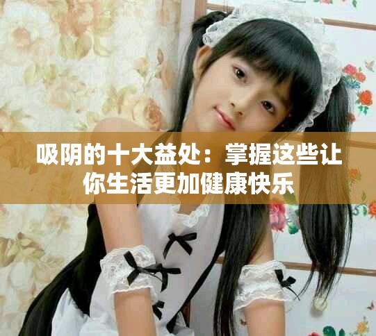 吸阴的十大益处：掌握这些让你生活更加健康快乐