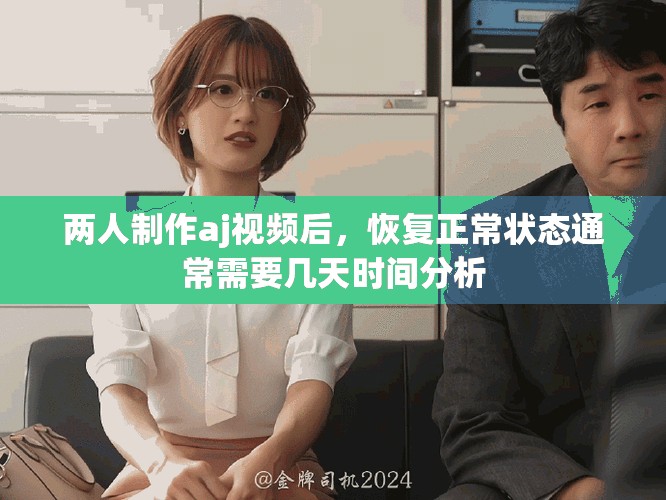 两人制作aj视频后，恢复正常状态通常需要几天时间分析