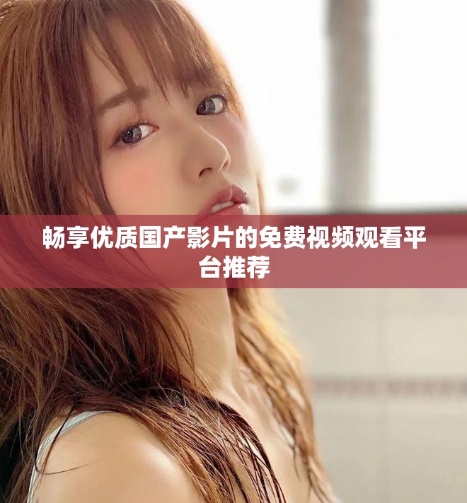 畅享优质国产影片的免费视频观看平台推荐