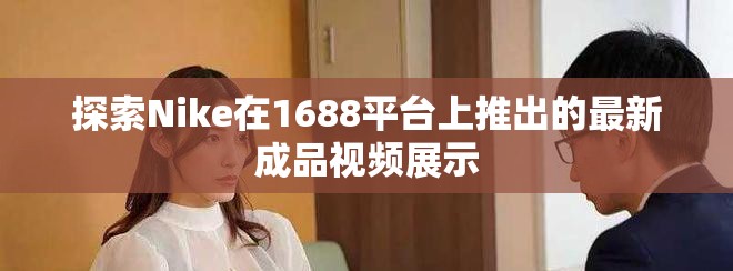 探索Nike在1688平台上推出的最新成品视频展示