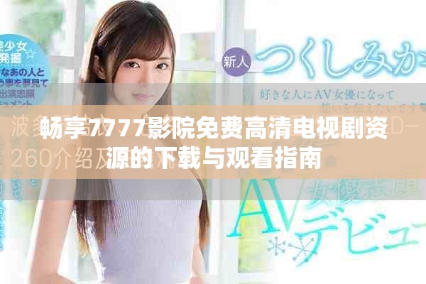 畅享7777影院免费高清电视剧资源的下载与观看指南