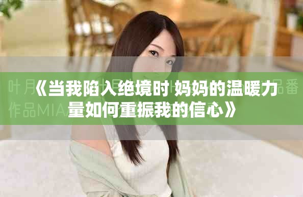 《当我陷入绝境时 妈妈的温暖力量如何重振我的信心》