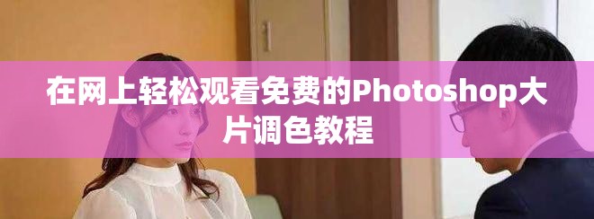 在网上轻松观看免费的Photoshop大片调色教程