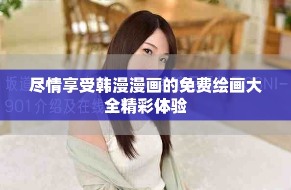 尽情享受韩漫漫画的免费绘画大全精彩体验