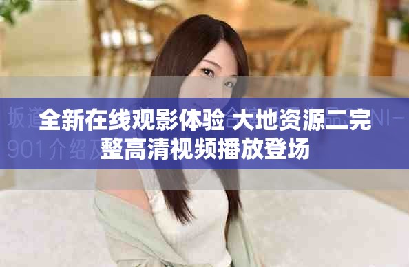 全新在线观影体验 大地资源二完整高清视频播放登场