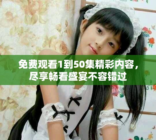 免费观看1到50集精彩内容，尽享畅看盛宴不容错过