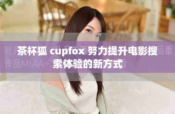 茶杯狐 cupfox 努力提升电影搜索体验的新方式