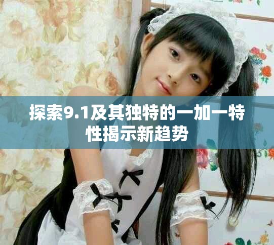 探索9.1及其独特的一加一特性揭示新趋势
