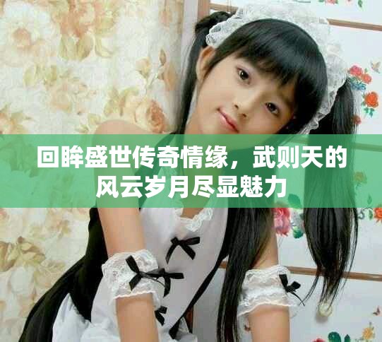 回眸盛世传奇情缘，武则天的风云岁月尽显魅力