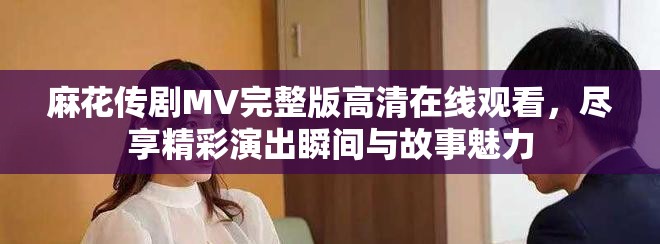 麻花传剧MV完整版高清在线观看，尽享精彩演出瞬间与故事魅力