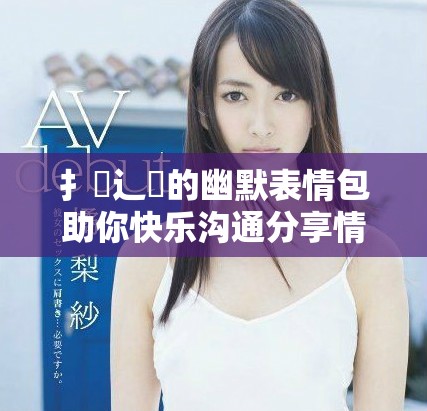 扌喿辶畐的幽默表情包助你快乐沟通分享情感瞬间