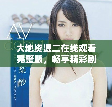大地资源二在线观看完整版，畅享精彩剧集不容错过