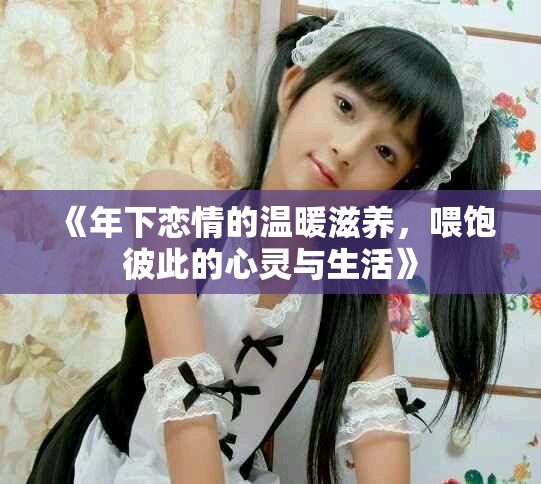 《年下恋情的温暖滋养，喂饱彼此的心灵与生活》