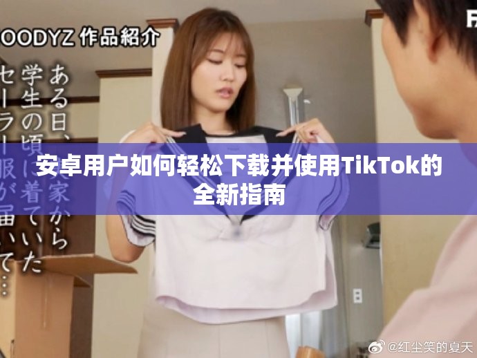 安卓用户如何轻松下载并使用TikTok的全新指南