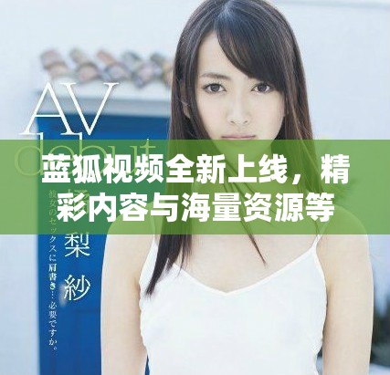 蓝狐视频全新上线，精彩内容与海量资源等你来探索