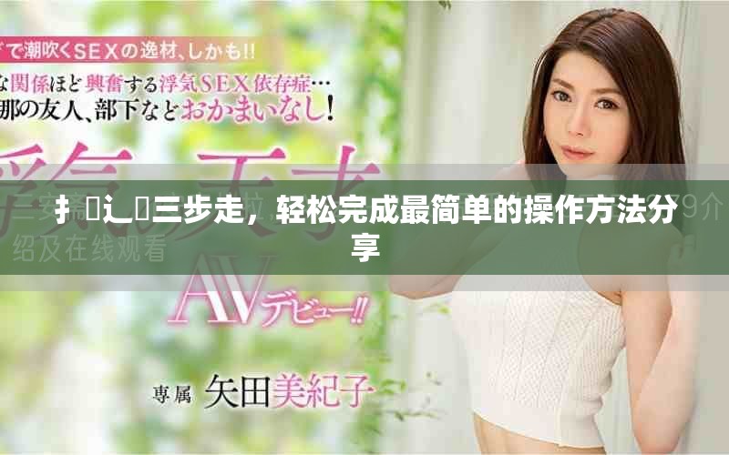 扌喿辶畐三步走，轻松完成最简单的操作方法分享