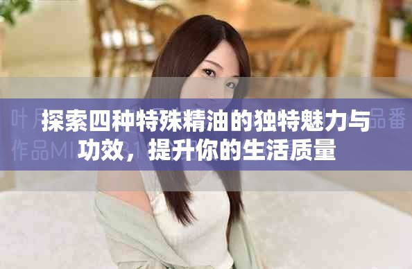 探索四种特殊精油的独特魅力与功效，提升你的生活质量