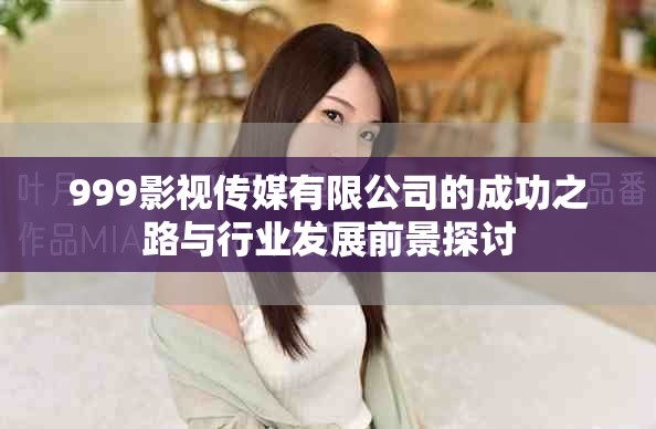 999影视传媒有限公司的成功之路与行业发展前景探讨