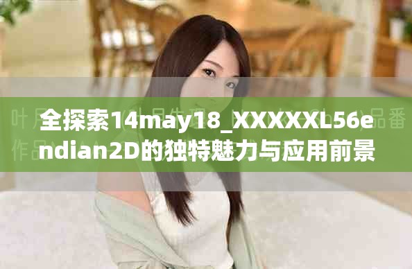 全探索14may18_XXXXXL56endian2D的独特魅力与应用前景分析
