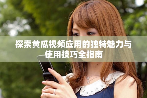 探索黄瓜视频应用的独特魅力与使用技巧全指南