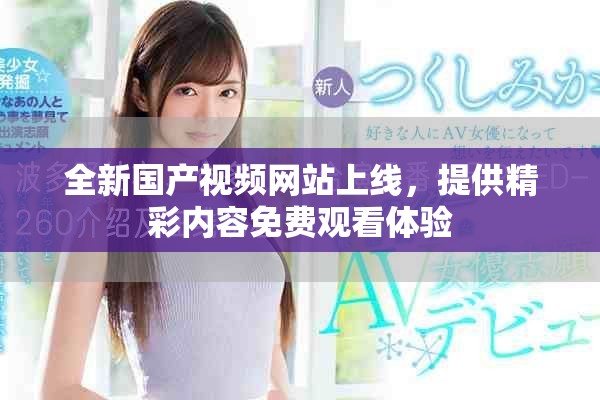 全新国产视频网站上线，提供精彩内容免费观看体验