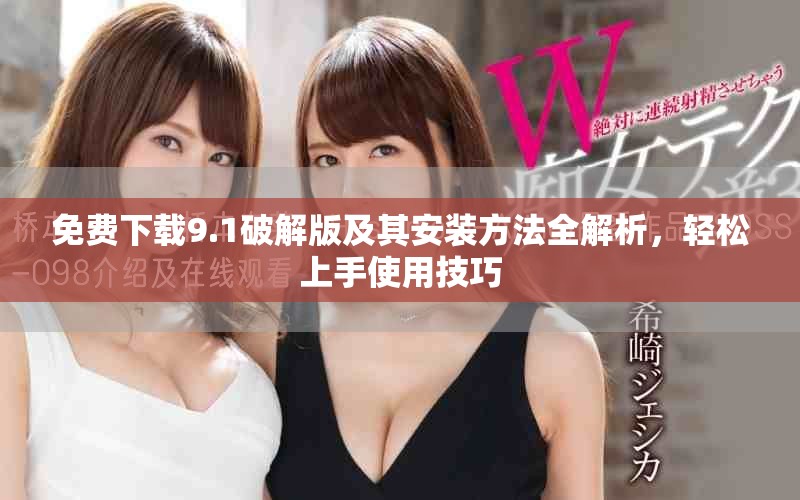 免费下载9.1破解版及其安装方法全解析，轻松上手使用技巧