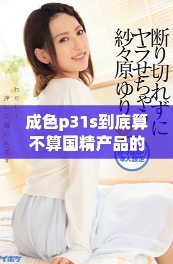 成色p31s到底算不算国精产品的标准与分析